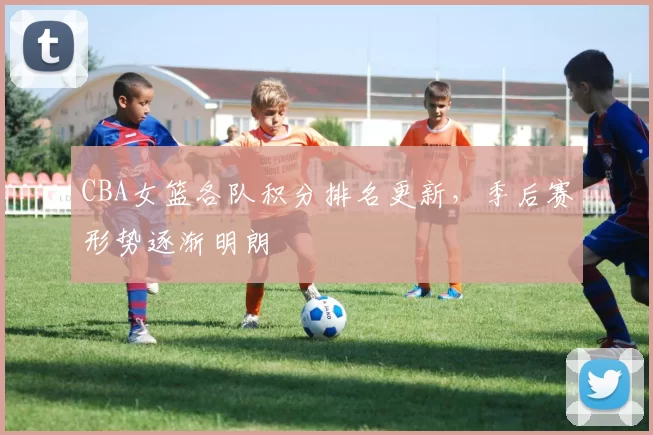 CBA女篮各队积分排名更新，季后赛形势逐渐明朗