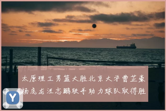 太原理工男篮大胜北京大学曹芷豪杨虎龙汪志鹏联手助力球队取得胜利
