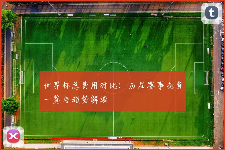 世界杯总费用对比：历届赛事花费一览与趋势解读