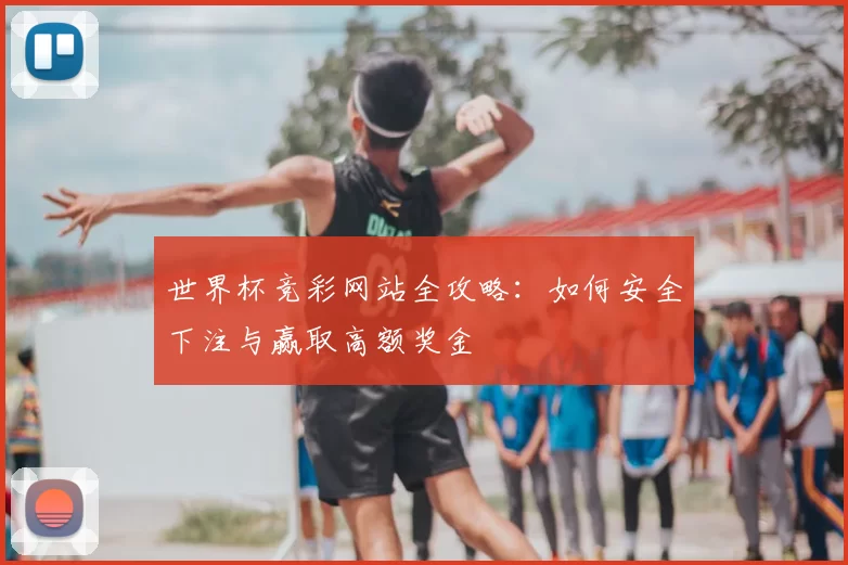世界杯竞彩网站全攻略：如何安全下注与赢取高额奖金