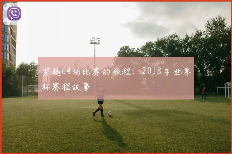 穿越64场比赛的旅程:2018年世界杯赛程故事