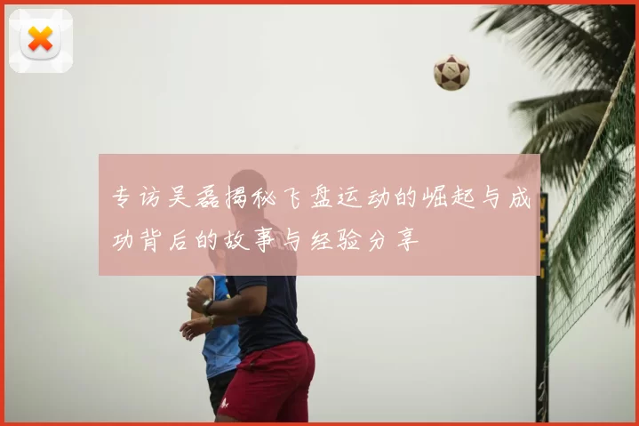 专访吴磊揭秘飞盘运动的崛起与成功背后的故事与经验分享