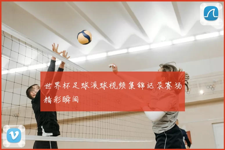 世界杯足球滚球视频集锦记录赛场精彩瞬间