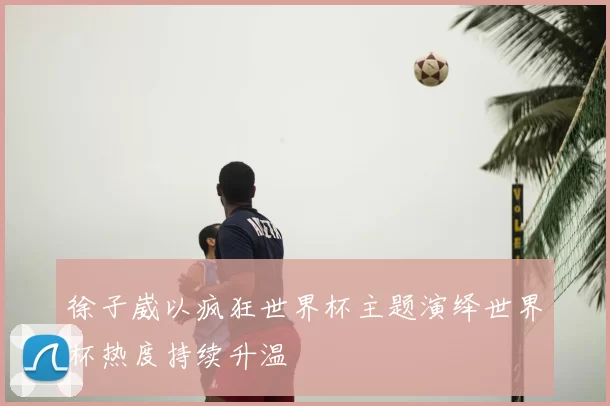 徐子崴以疯狂世界杯主题演绎世界杯热度持续升温