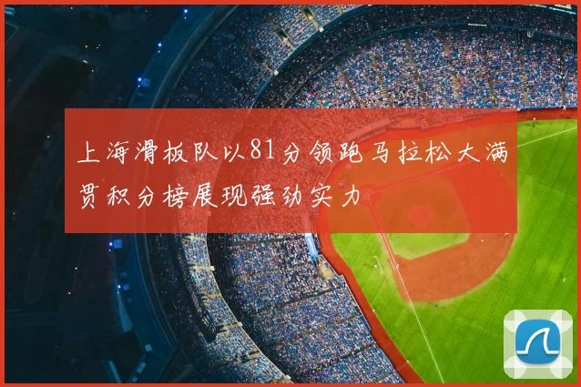 上海滑板队以81分领跑马拉松大满贯积分榜展现强劲实力