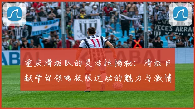 重庆滑板队的灵活性揭秘：滑板巨献带你领略极限运动的魅力与激情
