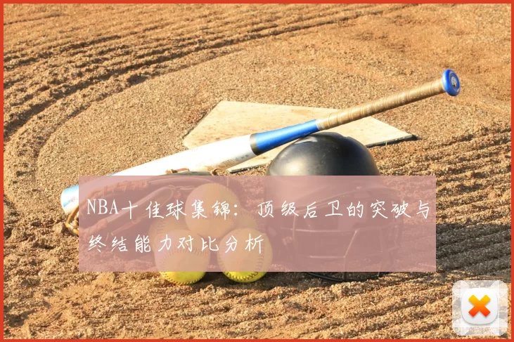 NBA十佳球集锦：顶级后卫的突破与终结能力对比分析
