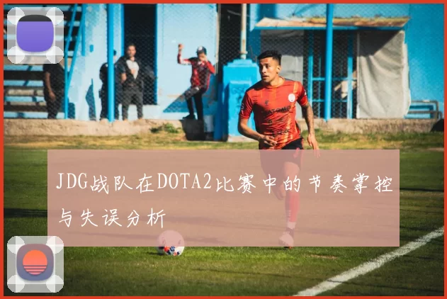 JDG战队在DOTA2比赛中的节奏掌控与失误分析