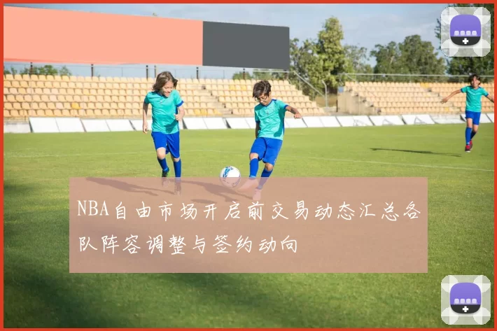 NBA自由市场开启前交易动态汇总各队阵容调整与签约动向