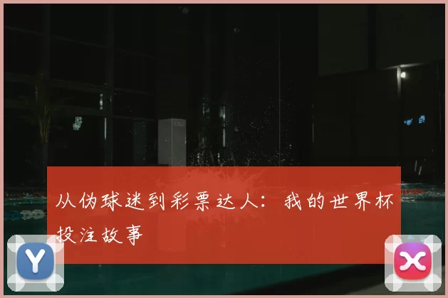 从伪球迷到彩票达人:我的世界杯投注故事