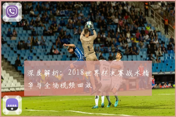 深度解析:2018世界杯决赛战术精华与全场视频回放