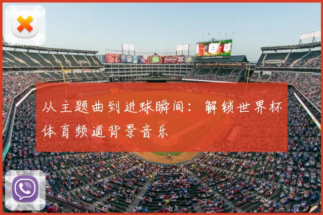 从主题曲到进球瞬间：解锁世界杯体育频道背景音乐