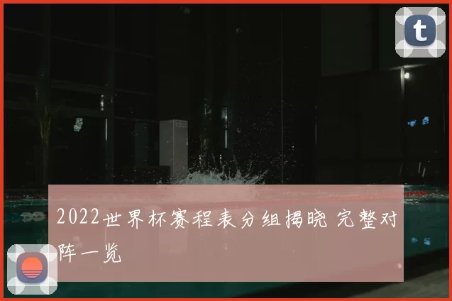 2022世界杯赛程表分组揭晓 完整对阵一览