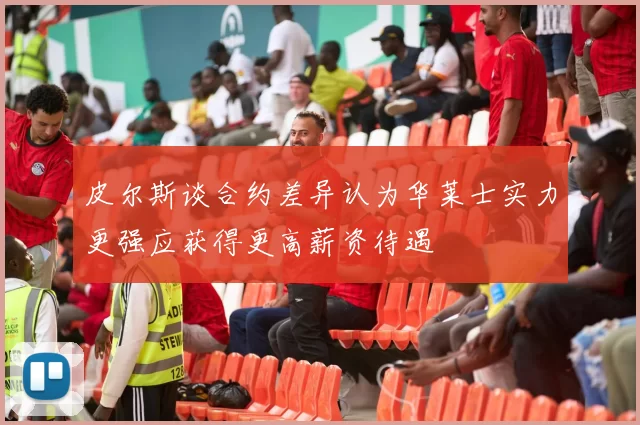 皮尔斯谈合约差异认为华莱士实力更强应获得更高薪资待遇