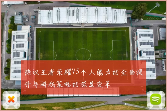 热议王者荣耀V5个人能力的全面提升与游戏策略的深度变革