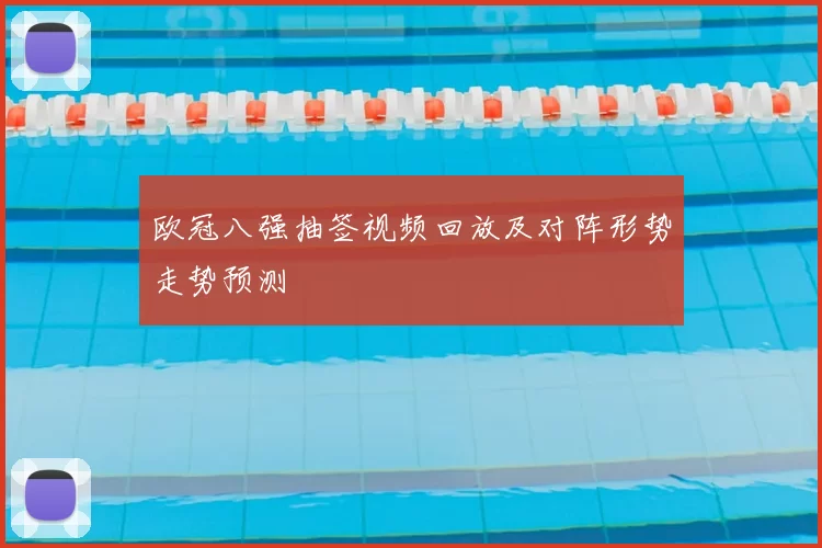 欧冠八强抽签视频回放及对阵形势走势预测