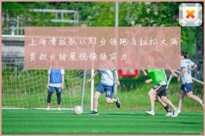 上海滑板队以81分领跑马拉松大满贯积分榜展现强劲实力