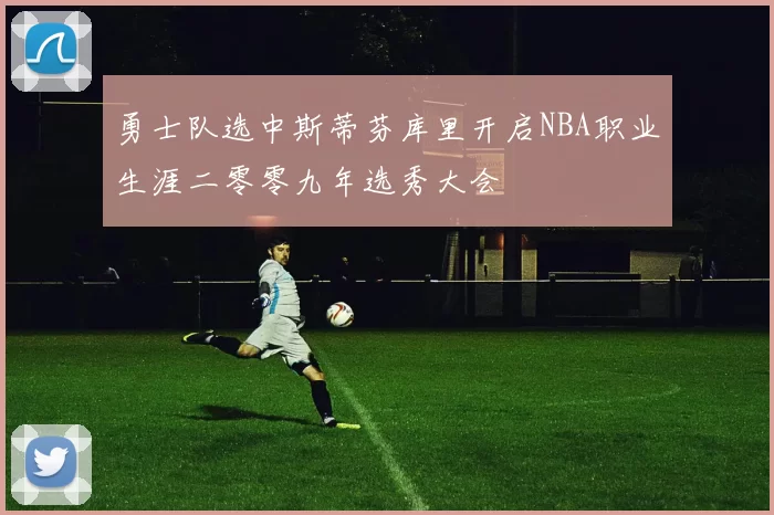 勇士队选中斯蒂芬库里开启NBA职业生涯二零零九年选秀大会