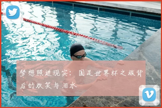梦想照进现实：国足世界杯之旅背后的欢笑与泪水