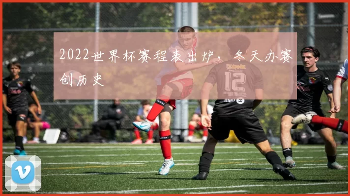 2022世界杯赛程表出炉,冬天办赛创历史
