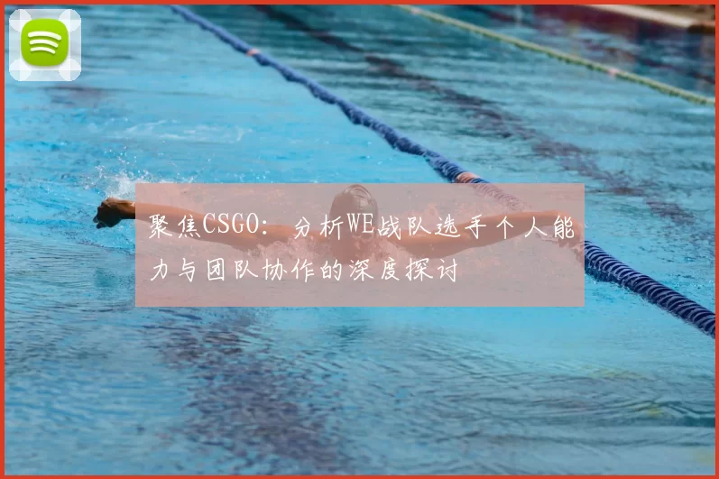 聚焦CSGO：分析WE战队选手个人能力与团队协作的深度探讨