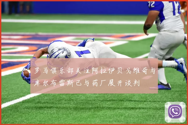 罗马俱乐部关注阿拉伊贝戈维奇与库尔布雷斯已与药厂展开谈判