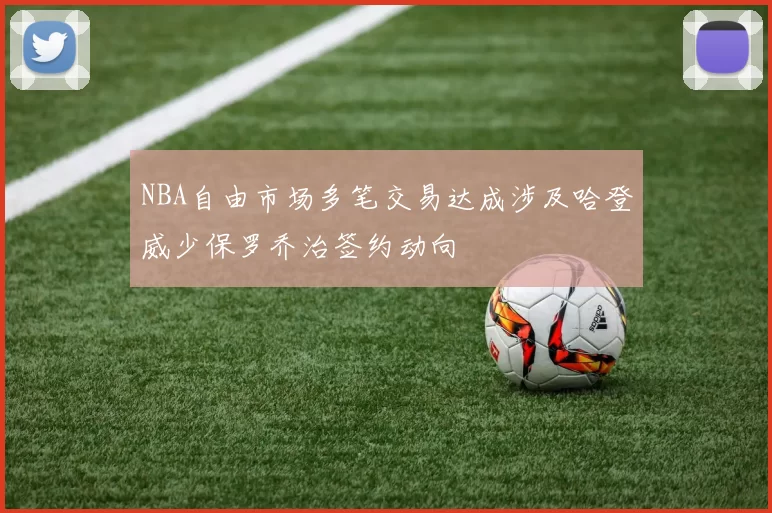 NBA自由市场多笔交易达成涉及哈登威少保罗乔治签约动向