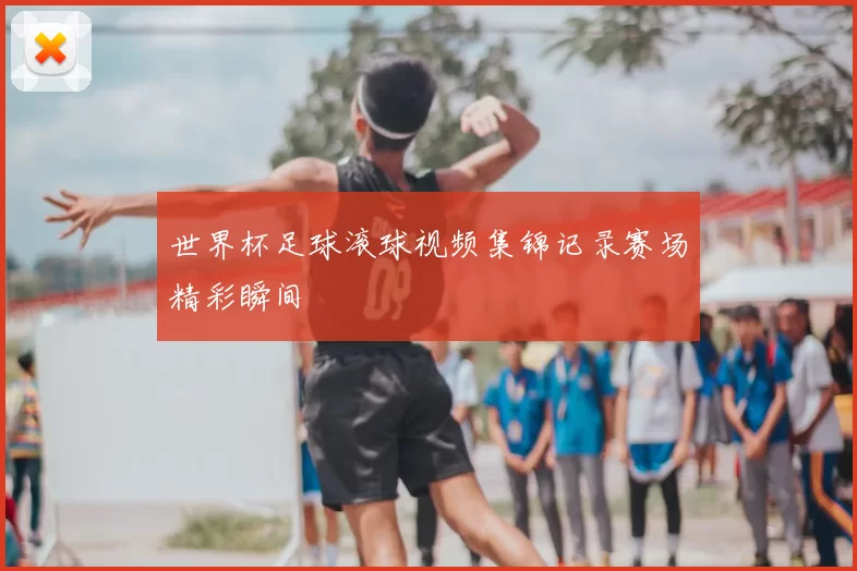世界杯足球滚球视频集锦记录赛场精彩瞬间