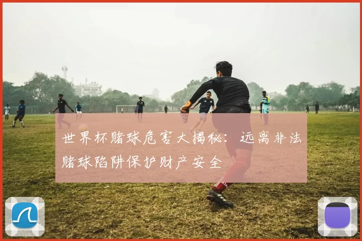 世界杯赌球危害大揭秘：远离非法赌球陷阱保护财产安全