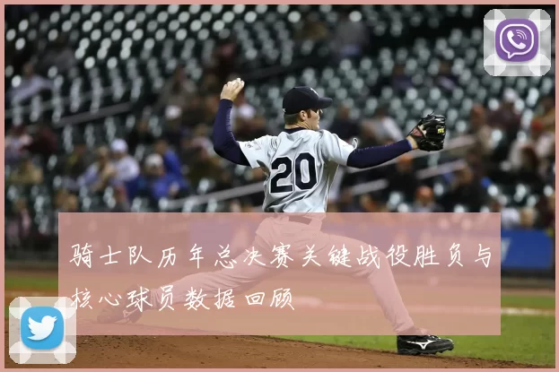 骑士队历年总决赛关键战役胜负与核心球员数据回顾