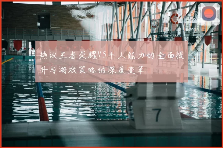 热议王者荣耀V5个人能力的全面提升与游戏策略的深度变革