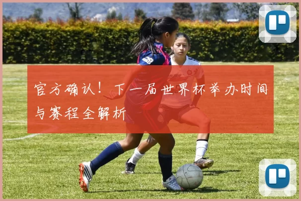 官方确认！下一届世界杯举办时间与赛程全解析