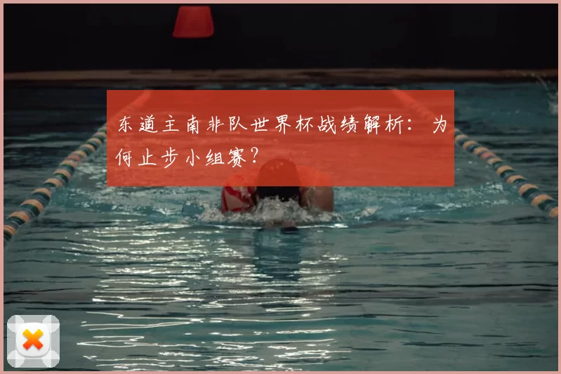 东道主南非队世界杯战绩解析：为何止步小组赛？