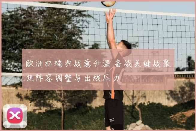 欧洲杯瑞典战意升温 备战关键战聚焦阵容调整与出线压力