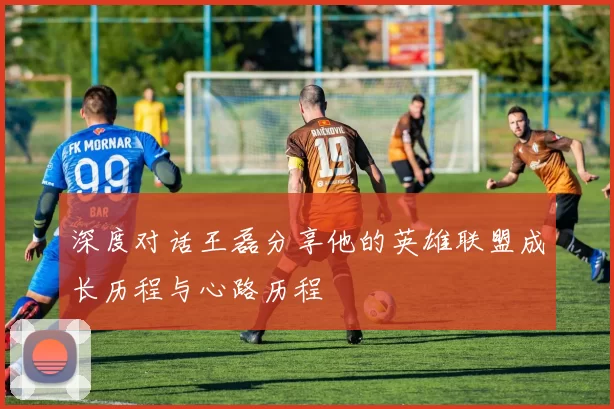 深度对话王磊分享他的英雄联盟成长历程与心路历程