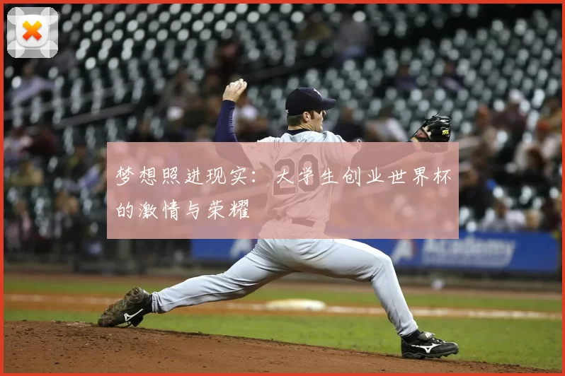 梦想照进现实:大学生创业世界杯的激情与荣耀