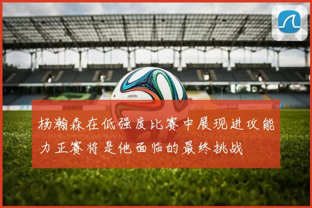 杨瀚森在低强度比赛中展现进攻能力正赛将是他面临的最终挑战
