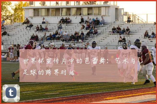 世界杯宣传片中的芭蕾舞：艺术与足球的跨界对话