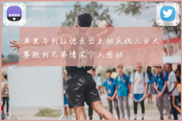 库里与利拉德亲密互动庆祝三分大赛胜利兄弟情深令人感动