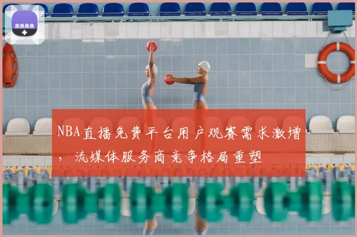 NBA直播免费平台用户观赛需求激增，流媒体服务商竞争格局重塑
