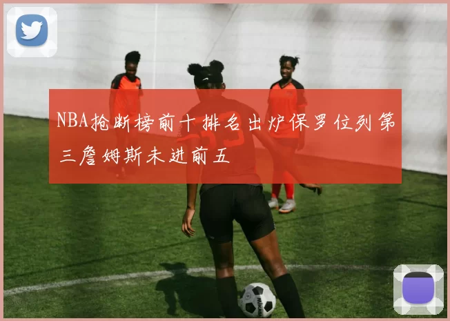 NBA抢断榜前十排名出炉保罗位列第三詹姆斯未进前五
