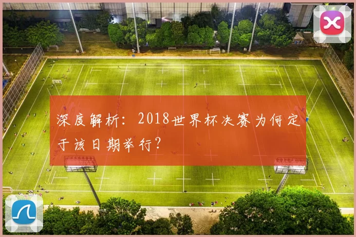 深度解析：2018世界杯决赛为何定于该日期举行？