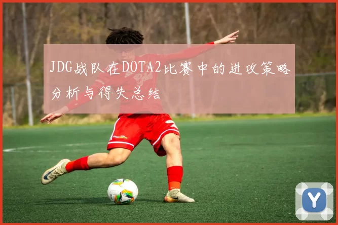 JDG战队在DOTA2比赛中的进攻策略分析与得失总结