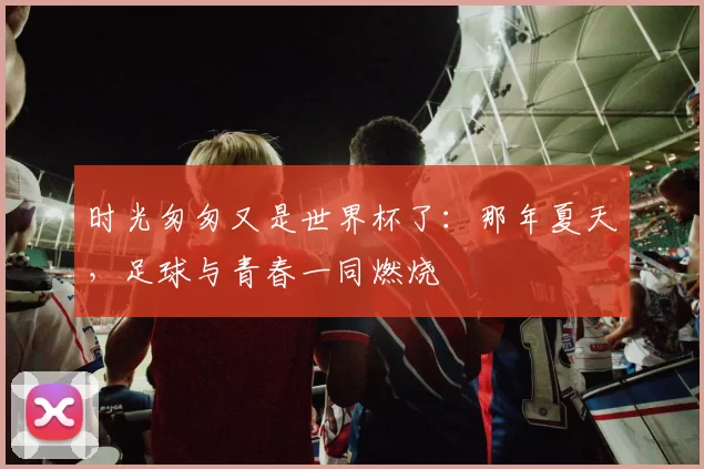 时光匆匆又是世界杯了：那年夏天，足球与青春一同燃烧