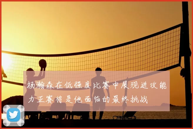 杨瀚森在低强度比赛中展现进攻能力正赛将是他面临的最终挑战