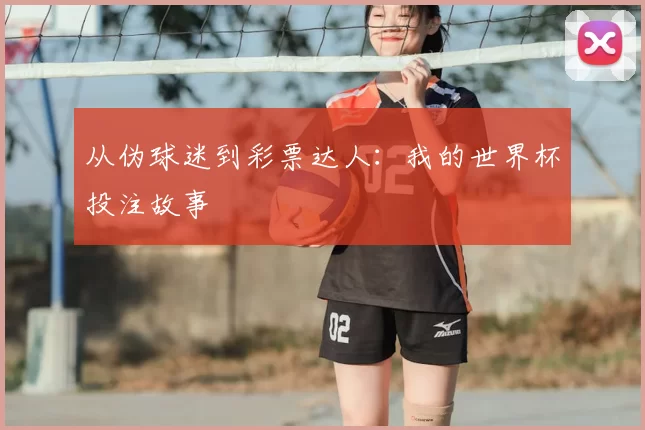 从伪球迷到彩票达人:我的世界杯投注故事