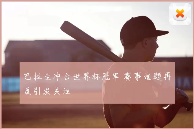 巴拉圭冲击世界杯冠军 赛事话题再度引发关注
