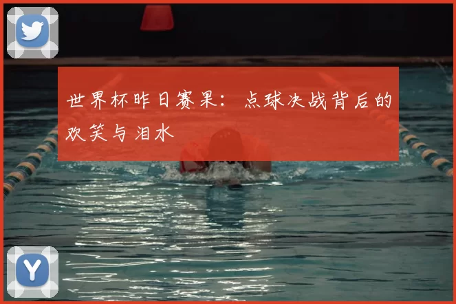世界杯昨日赛果:点球决战背后的欢笑与泪水