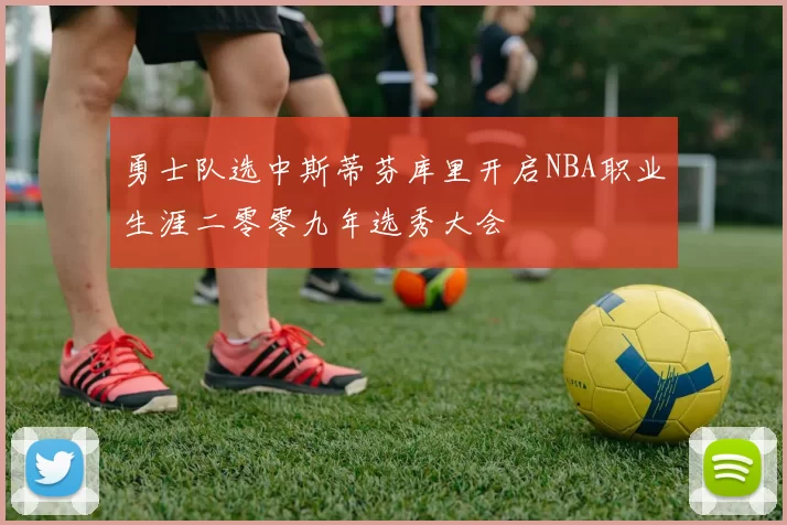 勇士队选中斯蒂芬库里开启NBA职业生涯二零零九年选秀大会