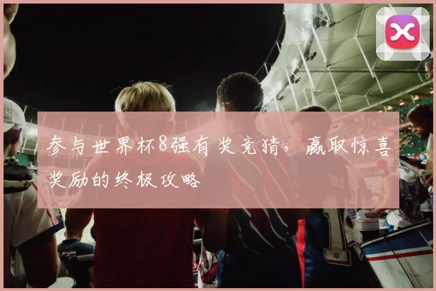 参与世界杯8强有奖竞猜，赢取惊喜奖励的终极攻略